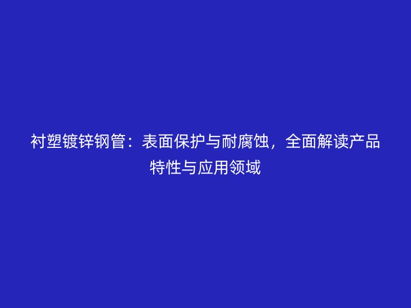 襯塑鍍鋅鋼管：表面保護與耐腐蝕，全面解讀產品特性與應用領域