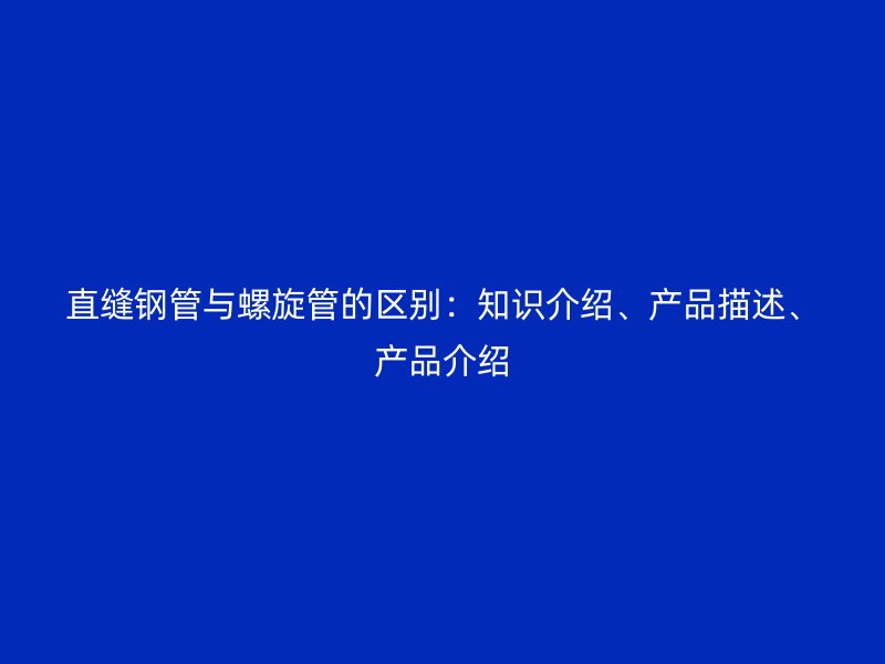 直縫鋼管與螺旋管的區別：知識介紹、產品描述、產品介紹