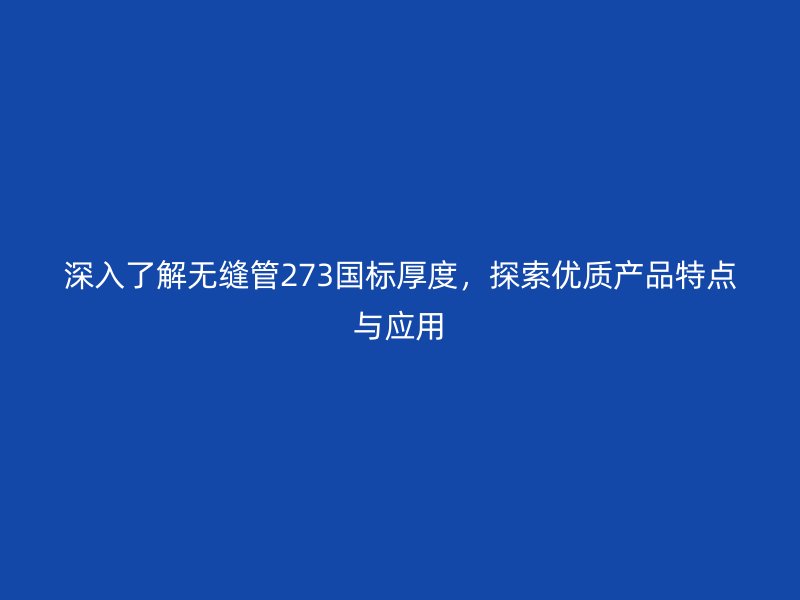 深入了解無縫管273國標厚度，探索優質產品特點與應用