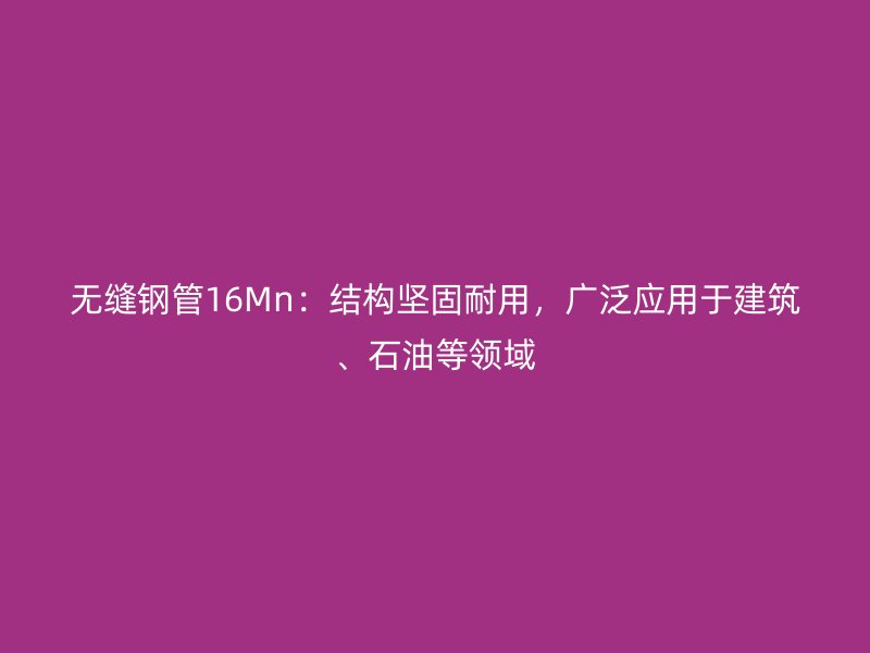 無縫鋼管16Mn：結構堅固耐用，廣泛應用于建筑、石油等領域