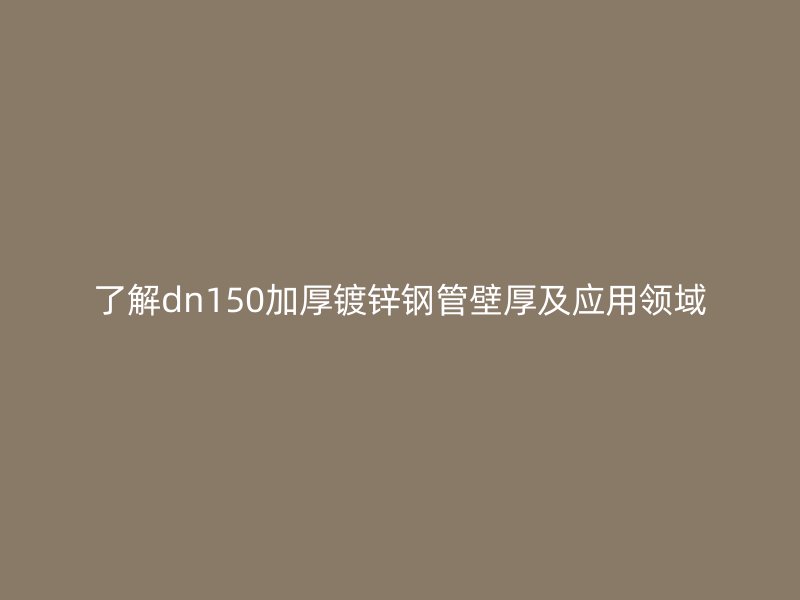 了解dn150加厚鍍鋅鋼管壁厚及應用領域