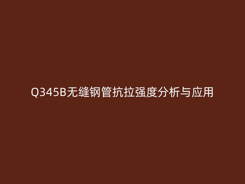 Q345B無縫鋼管抗拉強度分析與應用