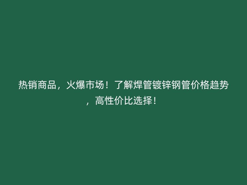 熱銷商品,火爆市場!了解焊管鍍鋅鋼管價格趨勢,高性價比選擇!
