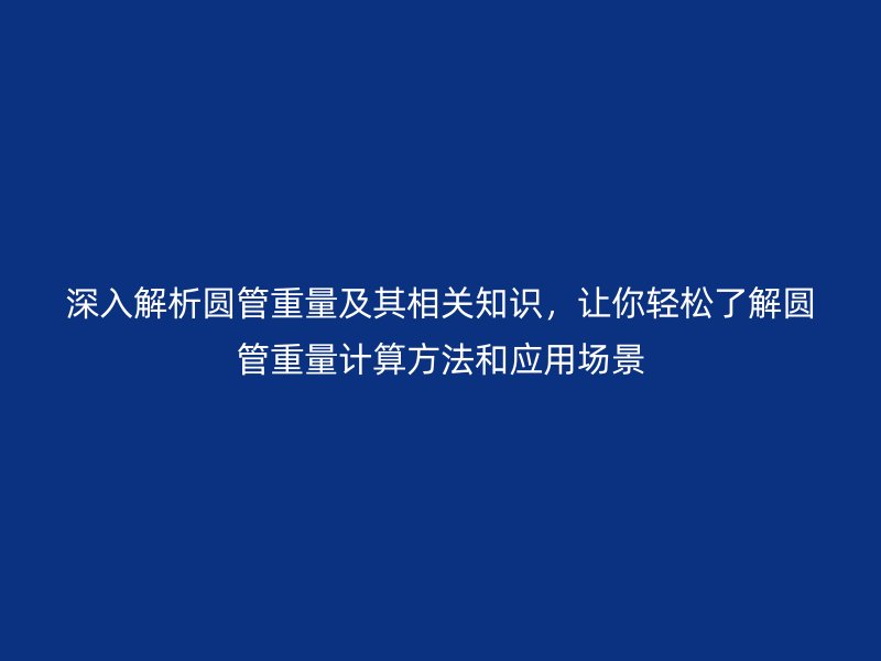 深入解析圓管重量及其相關知識，讓你輕松了解圓管重量計算方法和應用場景