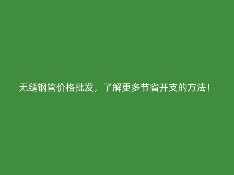 無縫鋼管價格批發，了解更多節省開支的方法！