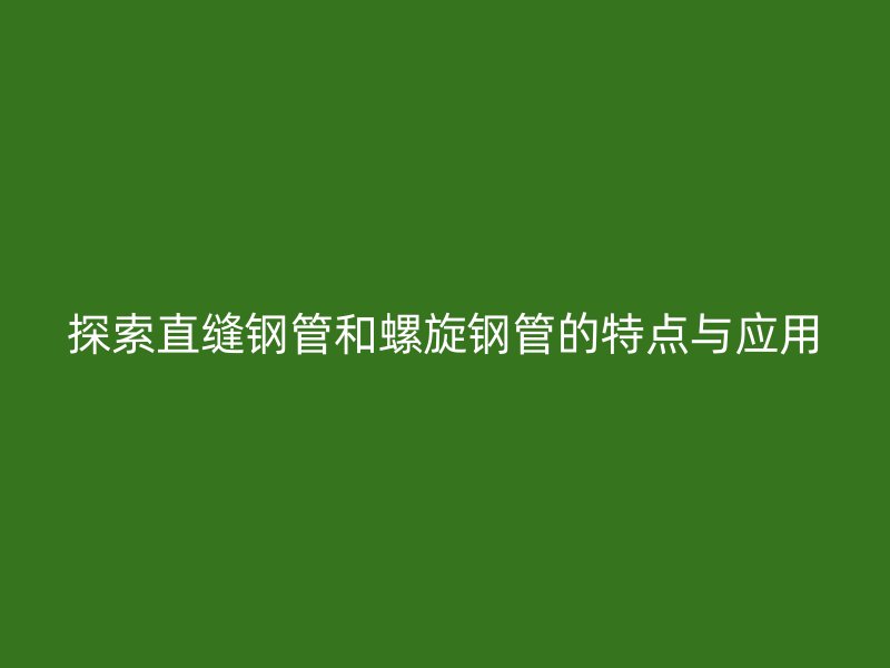 探索直縫鋼管和螺旋鋼管的特點與應用