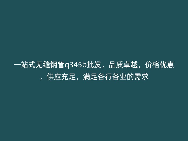 一站式無縫鋼管q345b批發，品質卓越，價格優惠，供應充足，滿足各行各業的需求
