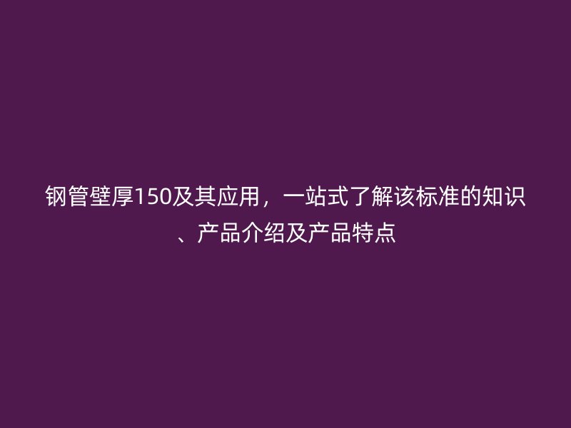 鋼管壁厚150及其應用，一站式了解該標準的知識、產品介紹及產品特點