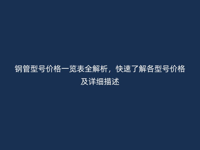 鋼管型號價格一覽表全解析，快速了解各型號價格及詳細描述