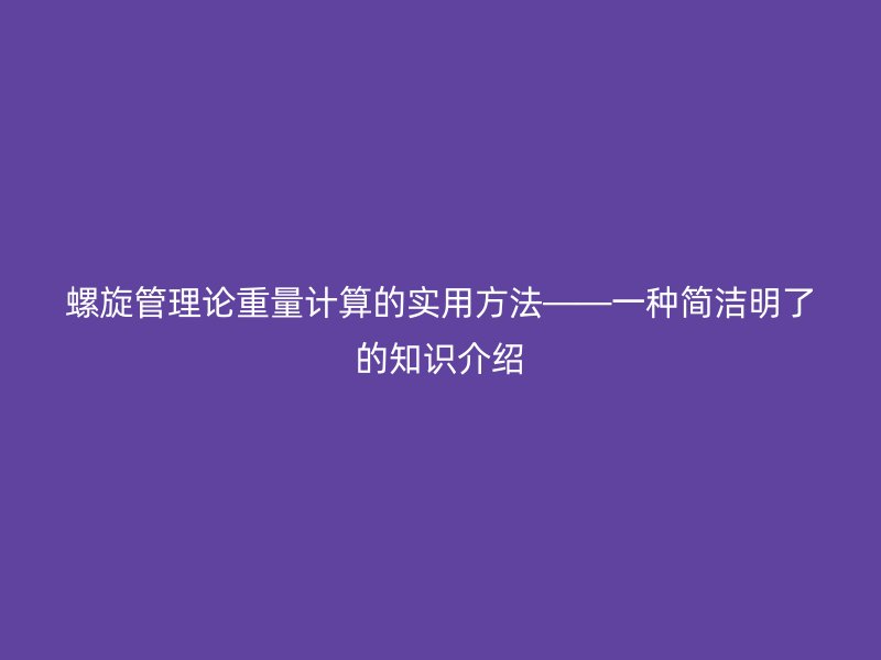 螺旋管理論重量計算的實用方法——一種簡潔明了的知識介紹