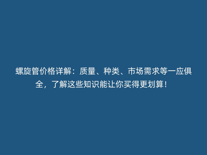螺旋管價格詳解：質量、種類、市場需求等一應俱全，了解這些知識能讓你買得更劃算！