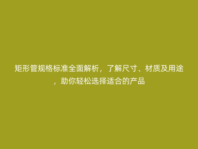 矩形管規格標準全面解析，了解尺寸、材質及用途，助你輕松選擇適合的產品