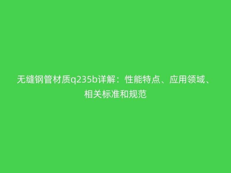 無縫鋼管材質q235b詳解：性能特點、應用領域、相關標準和規范